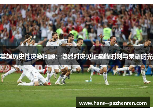 英超历史性决赛回顾:激烈对决见证巅峰时刻与荣耀时光 英超历史性决赛回顾:激烈对决见证巅峰时刻与荣耀时光