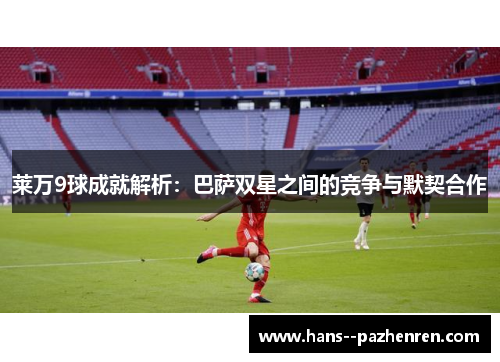 莱万9球成就解析：巴萨双星之间的竞争与默契合作
