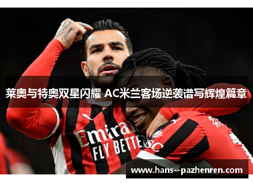 莱奥与特奥双星闪耀 AC米兰客场逆袭谱写辉煌篇章 莱奥与特奥双星闪耀 AC米兰客场逆袭谱写辉煌篇章