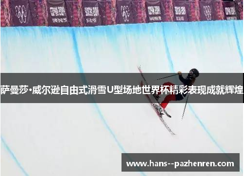 萨曼莎·威尔逊自由式滑雪U型场地世界杯精彩表现成就辉煌 萨曼莎·威尔逊自由式滑雪U型场地世界杯精彩表现成就辉煌