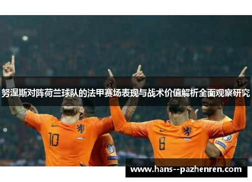 努涅斯对阵荷兰球队的法甲赛场表现与战术价值解析全面观察研究 努涅斯对阵荷兰球队的法甲赛场表现与战术价值解析全面观察研究