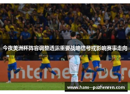 今夜美洲杯阵容调整透露重要战略信号或影响赛事走向 今夜美洲杯阵容调整透露重要战略信号或影响赛事走向