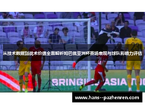 从技术数据到战术价值全面解析姆巴佩亚洲杯赛场表现与球队影响力评估