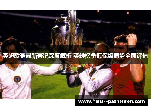 英超联赛最新赛况深度解析 英雄榜争冠保级局势全面评估 英超联赛最新赛况深度解析 英雄榜争冠保级局势全面评估