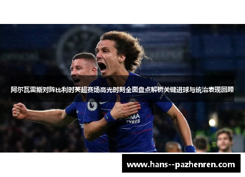 阿尔瓦雷斯对阵比利时英超赛场高光时刻全面盘点解析关键进球与统治表现回顾 阿尔瓦雷斯对阵比利时英超赛场高光时刻全面盘点解析关键进球与统治表现回顾