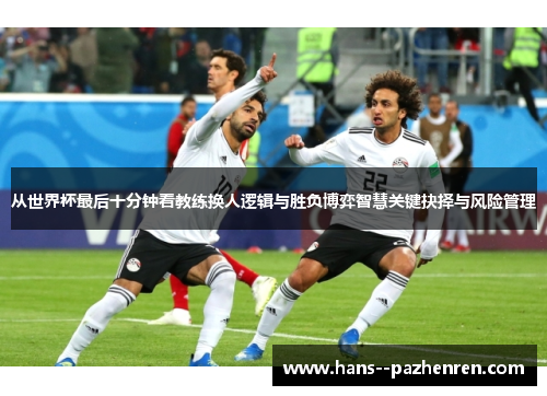 从世界杯最后十分钟看教练换人逻辑与胜负博弈智慧关键抉择与风险管理 从世界杯最后十分钟看教练换人逻辑与胜负博弈智慧关键抉择与风险管理