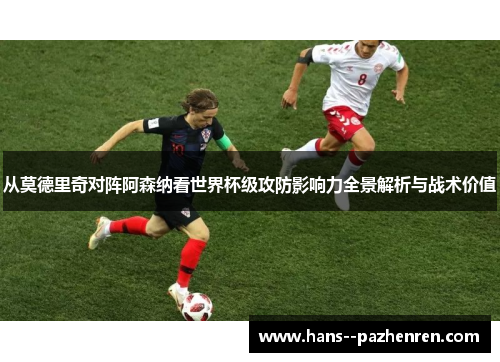 从莫德里奇对阵阿森纳看世界杯级攻防影响力全景解析与战术价值 从莫德里奇对阵阿森纳看世界杯级攻防影响力全景解析与战术价值
