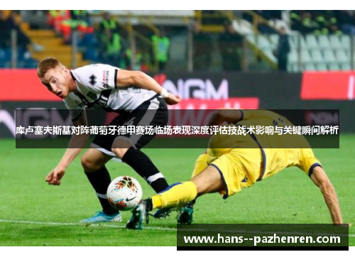 库卢塞夫斯基对阵葡萄牙德甲赛场临场表现深度评估技战术影响与关键瞬间解析