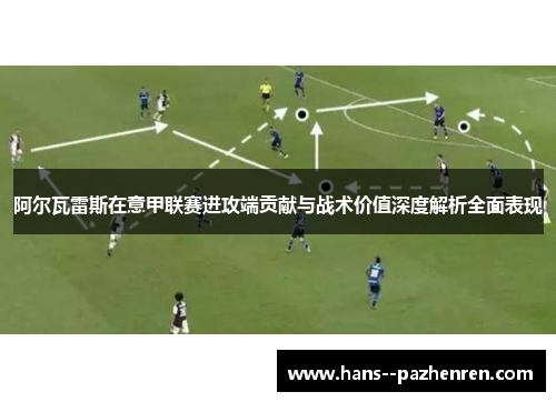 阿尔瓦雷斯在意甲联赛进攻端贡献与战术价值深度解析全面表现