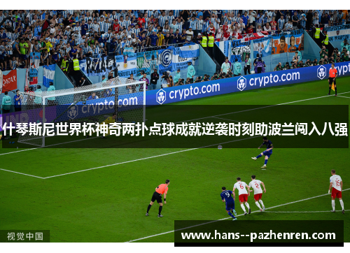 什琴斯尼世界杯神奇两扑点球成就逆袭时刻助波兰闯入八强