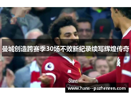 曼城创造跨赛季30场不败新纪录续写辉煌传奇 曼城创造跨赛季30场不败新纪录续写辉煌传奇
