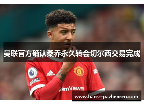 曼联官方确认桑乔永久转会切尔西交易完成 曼联官方确认桑乔永久转会切尔西交易完成