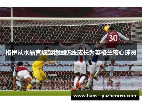 格伊从水晶宫崛起稳固防线成长为英格兰核心球员 格伊从水晶宫崛起稳固防线成长为英格兰核心球员