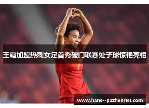 王霜加盟热刺女足首秀破门联赛处子球惊艳亮相 王霜加盟热刺女足首秀破门联赛处子球惊艳亮相