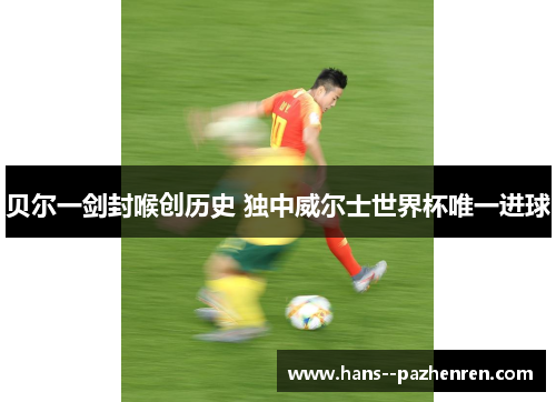 贝尔一剑封喉创历史 独中威尔士世界杯唯一进球 贝尔一剑封喉创历史 独中威尔士世界杯唯一进球