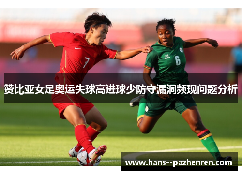 赞比亚女足奥运失球高进球少防守漏洞频现问题分析 赞比亚女足奥运失球高进球少防守漏洞频现问题分析