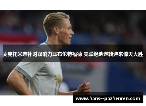 麦克托米奈补时双响力压布伦特福德 曼联绝地逆转迎来惊天大胜 麦克托米奈补时双响力压布伦特福德 曼联绝地逆转迎来惊天大胜