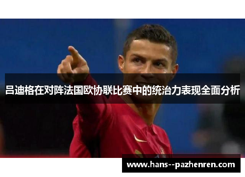 吕迪格在对阵法国欧协联比赛中的统治力表现全面分析
