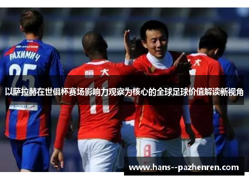 以萨拉赫在世俱杯赛场影响力观察为核心的全球足球价值解读新视角 以萨拉赫在世俱杯赛场影响力观察为核心的全球足球价值解读新视角