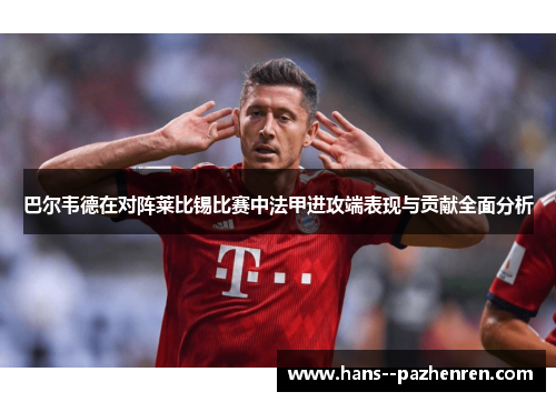 巴尔韦德在对阵莱比锡比赛中法甲进攻端表现与贡献全面分析 巴尔韦德在对阵莱比锡比赛中法甲进攻端表现与贡献全面分析