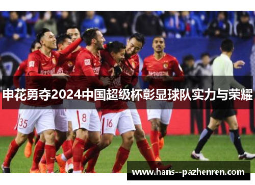 申花勇夺2024中国超级杯彰显球队实力与荣耀 申花勇夺2024中国超级杯彰显球队实力与荣耀